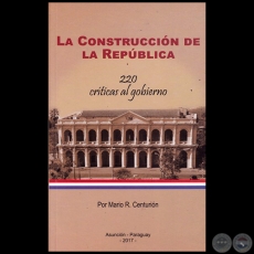 LA CONSTRUCCIÓN DE LA REPÚBLICA  220 críticas al gobierno - Autor: MARIO R.  CENTURIÓN - Año 2017